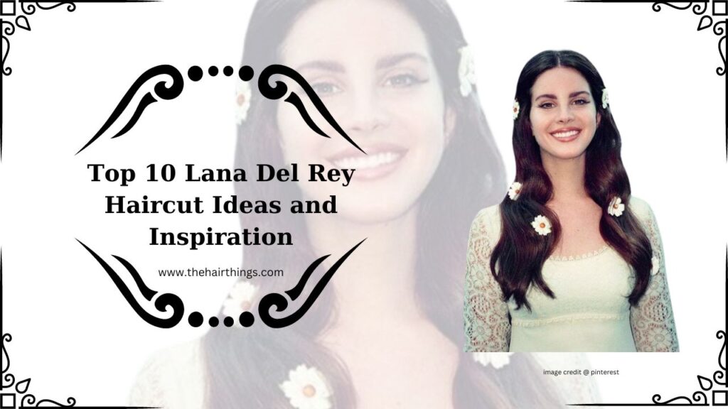 Top 10 Lana Del Rey Haircut Ideas and Inspiration